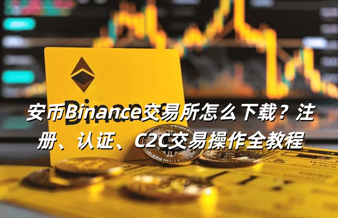 安币Binance交易所怎么下载？注册、认证、C2C交易操作全教程